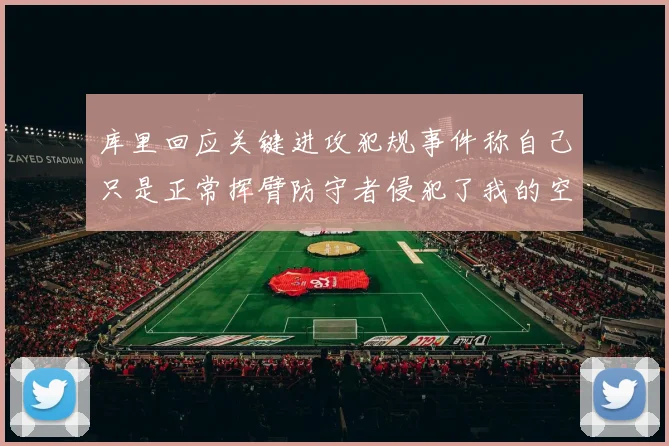 库里回应关键进攻犯规事件称自己只是正常挥臂防守者侵犯了我的空间