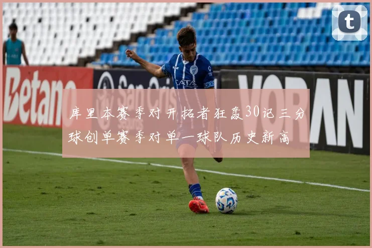 库里本赛季对开拓者狂轰30记三分球创单赛季对单一球队历史新高