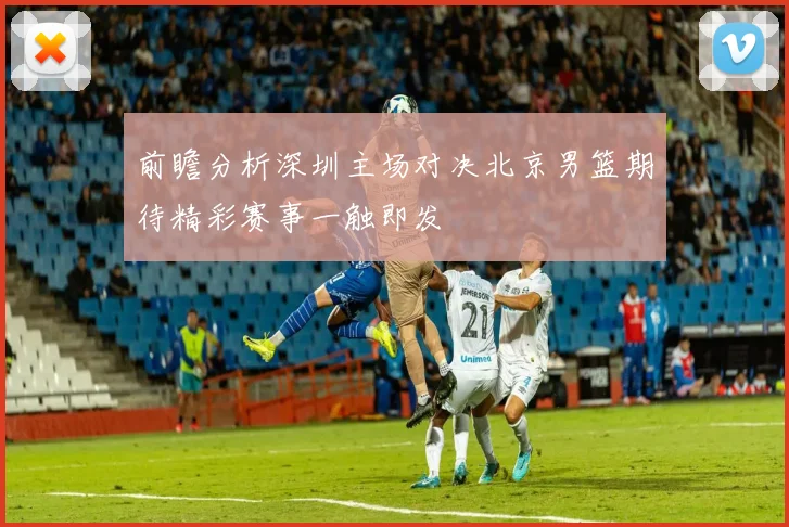 前瞻分析深圳主场对决北京男篮期待精彩赛事一触即发