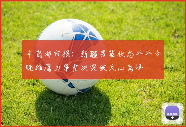 半岛都市报：新疆男篮状态平平今晚雄鹰力争首次突破天山高峰