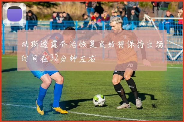 纳斯透露乔治恢复良好将保持出场时间在32分钟左右