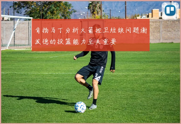 肯扬马丁分析火箭控卫短缺问题谢泼德的投篮能力至关重要