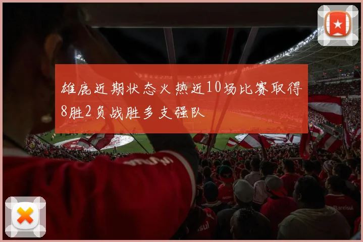 雄鹿近期状态火热近10场比赛取得8胜2负战胜多支强队