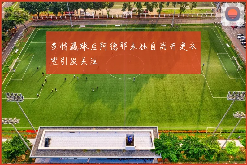 多特赢球后阿德耶米独自离开更衣室引发关注