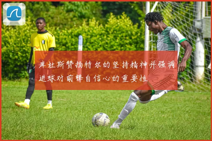 库杜斯赞扬特尔的坚持精神并强调进球对前锋自信心的重要性