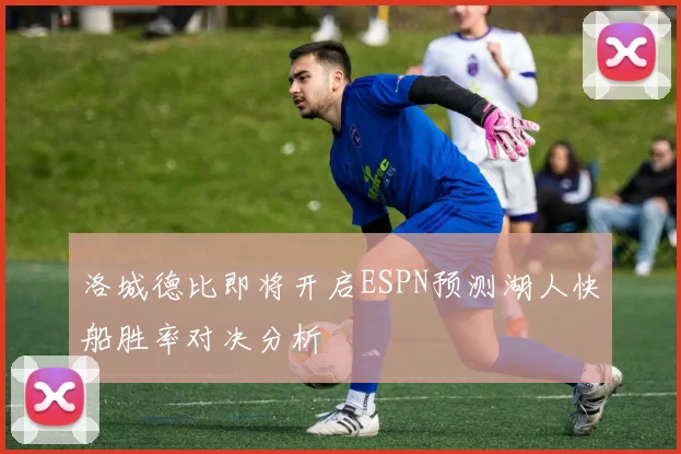 洛城德比即将开启ESPN预测湖人快船胜率对决分析