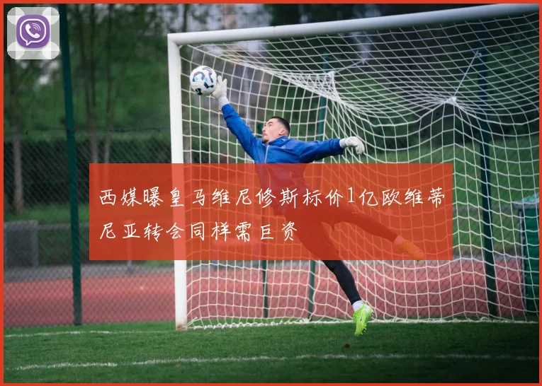 西媒曝皇马维尼修斯标价1亿欧维蒂尼亚转会同样需巨资