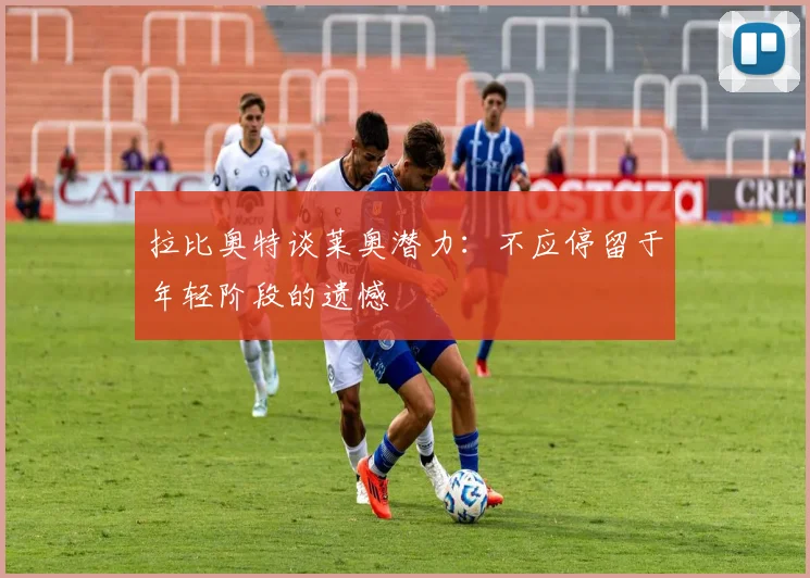 拉比奥特谈莱奥潜力：不应停留于年轻阶段的遗憾