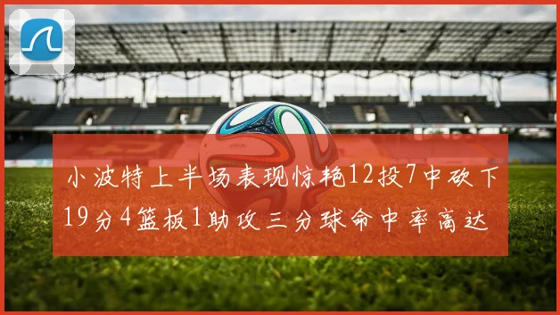 小波特上半场表现惊艳12投7中砍下19分4篮板1助攻三分球命中率高达60