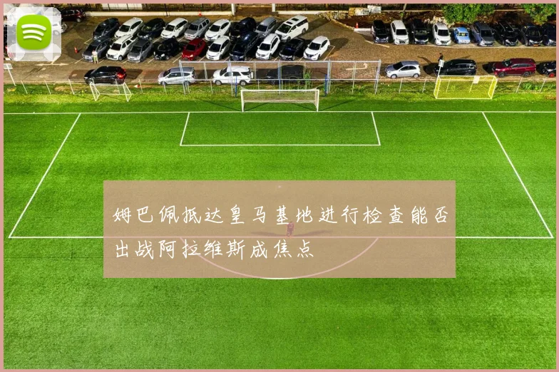 姆巴佩抵达皇马基地进行检查能否出战阿拉维斯成焦点