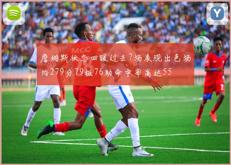 詹姆斯状态回暖过去7场表现出色场均279分79板76助命中率高达55