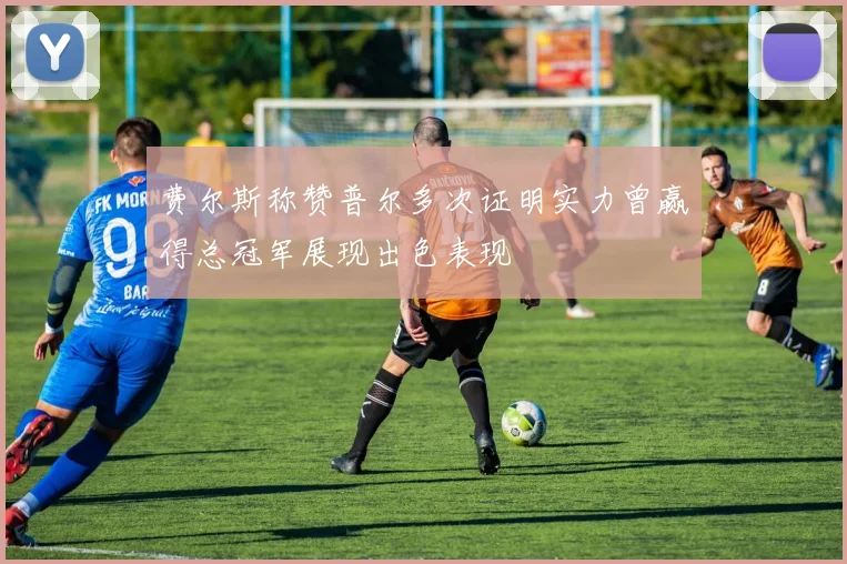 费尔斯称赞普尔多次证明实力曾赢得总冠军展现出色表现