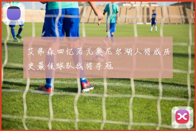 艾弗森回忆若无奥尼尔湖人将成历史最佳球队我将夺冠