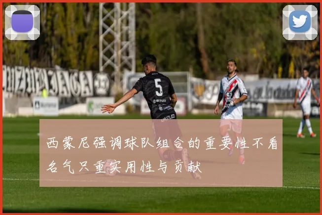 西蒙尼强调球队组合的重要性不看名气只重实用性与贡献