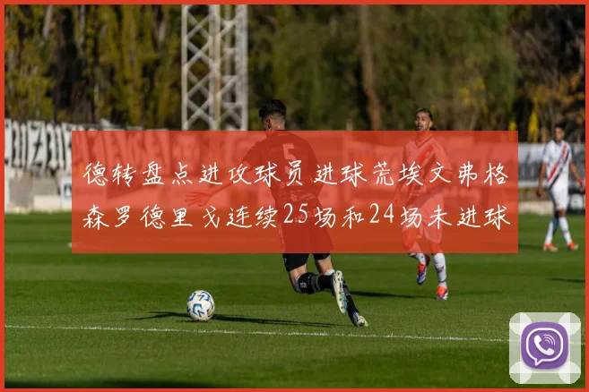 德转盘点进攻球员进球荒埃文弗格森罗德里戈连续25场和24场未进球