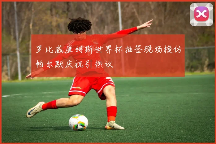 罗比威廉姆斯世界杯抽签现场模仿帕尔默庆祝引热议
