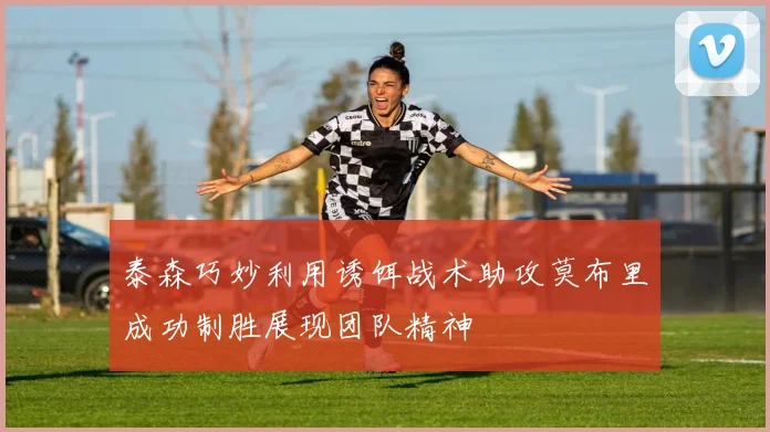 泰森巧妙利用诱饵战术助攻莫布里成功制胜展现团队精神