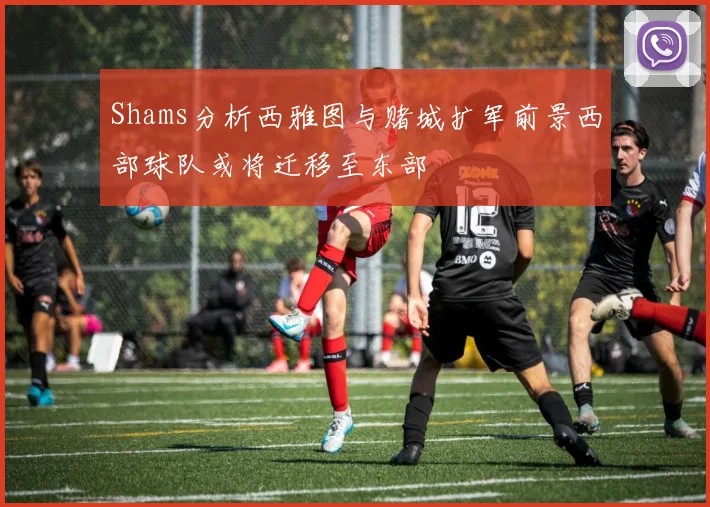 Shams分析西雅图与赌城扩军前景西部球队或将迁移至东部