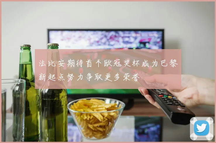 法比安期待首个欧冠奖杯成为巴黎新起点努力争取更多荣誉