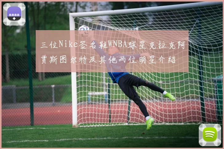三位Nike签名鞋WNBA球星克拉克阿贾斯图尔特及其他两位明星介绍