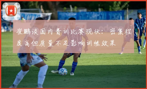 崔鹏谈国内青训比赛现状：密集程度高但质量不足影响训练效果
