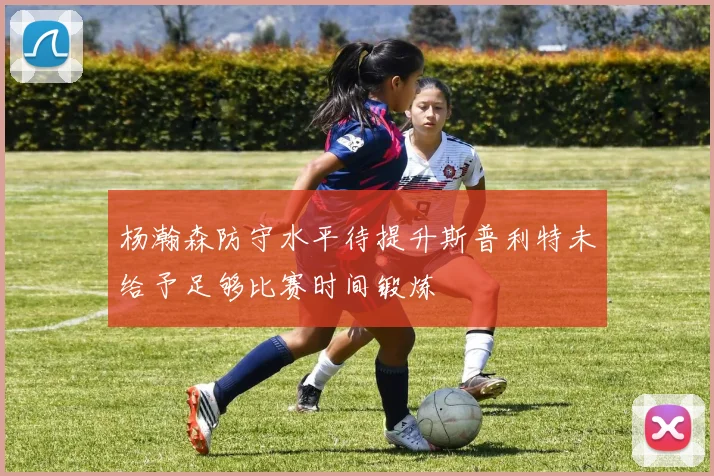 杨瀚森防守水平待提升斯普利特未给予足够比赛时间锻炼