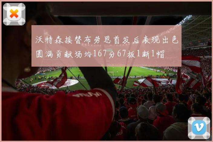 沃特森接替布劳恩首发后表现出色圆满贡献场均167分67板1断1帽