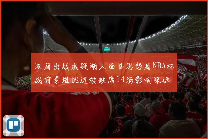 浓眉出战成疑湖人面临恩怨局NBA杯战前景堪忧连续缺席14场影响深远