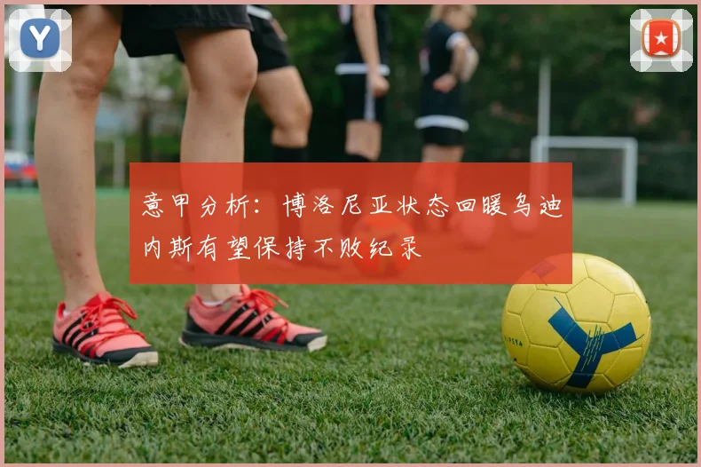 意甲分析：博洛尼亚状态回暖乌迪内斯有望保持不败纪录
