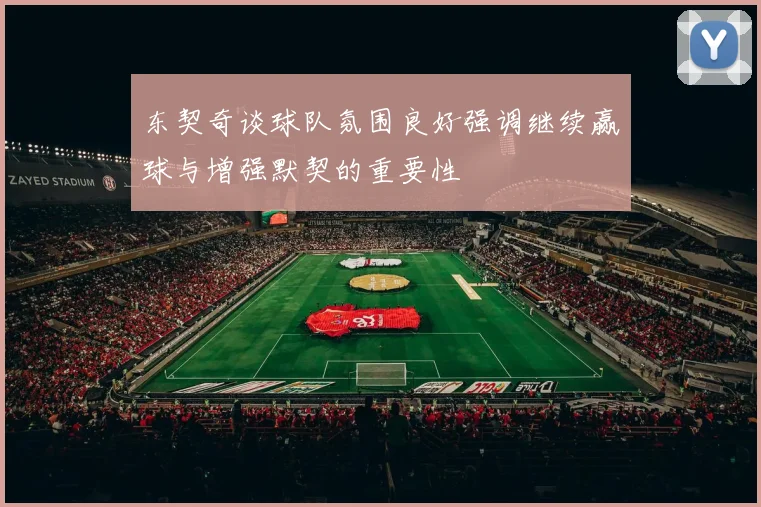 东契奇谈球队氛围良好强调继续赢球与增强默契的重要性