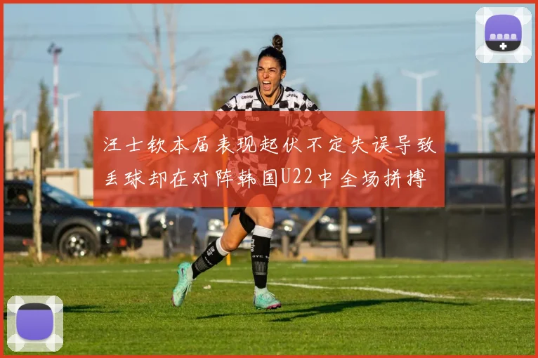 汪士钦本届表现起伏不定失误导致丢球却在对阵韩国U22中全场拼搏