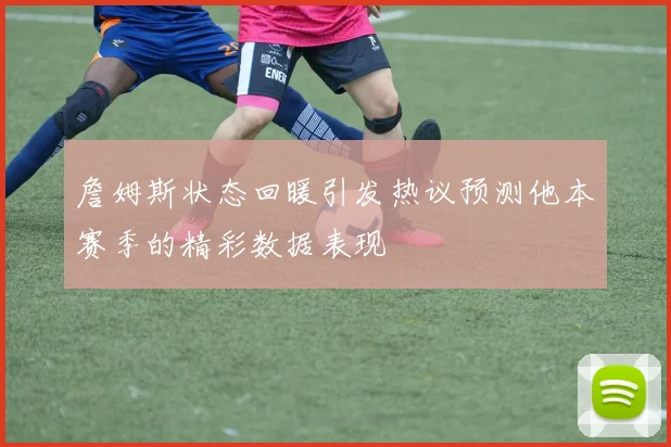 詹姆斯状态回暖引发热议预测他本赛季的精彩数据表现