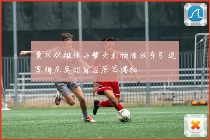 曼市双雄独占鳌头利物浦放弃引进塞梅尼奥的背后原因揭秘