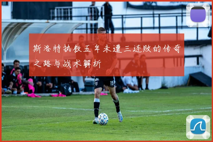 斯洛特执教五年未遭三连败的传奇之路与战术解析