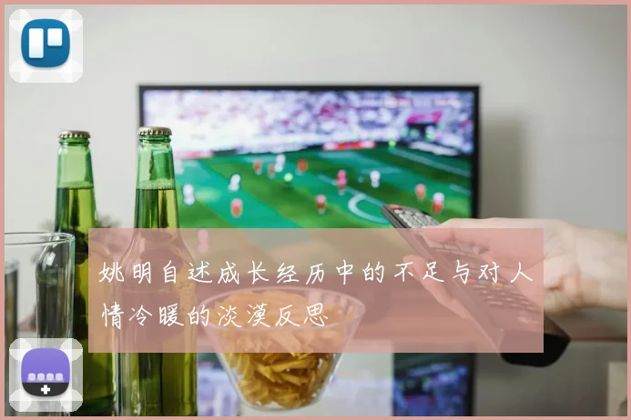 姚明自述成长经历中的不足与对人情冷暖的淡漠反思