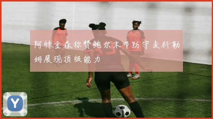 阿特金森称赞鲍尔末节防守麦科勒姆展现顶级能力