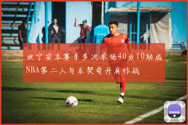 坎宁安本赛季多次单场40分10助成NBA第二人与东契奇并肩作战