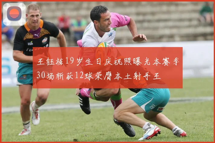 王钰栋19岁生日庆祝照曝光本赛季30场斩获12球荣膺本土射手王