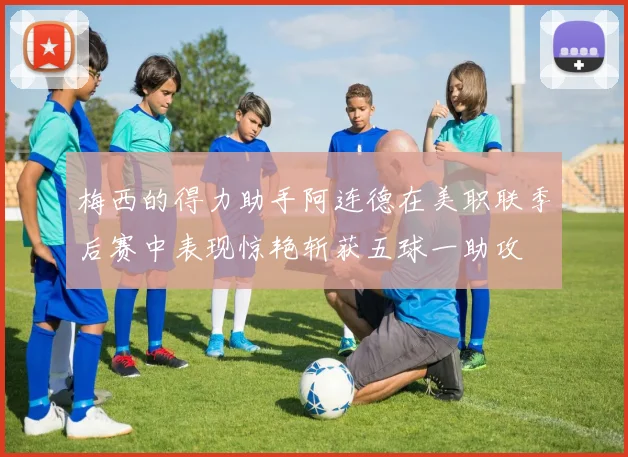 梅西的得力助手阿连德在美职联季后赛中表现惊艳斩获五球一助攻