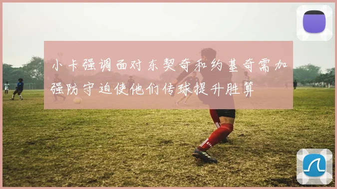 小卡强调面对东契奇和约基奇需加强防守迫使他们传球提升胜算