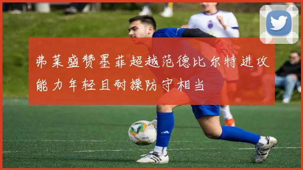 弗莱盛赞墨菲超越范德比尔特进攻能力年轻且耐操防守相当