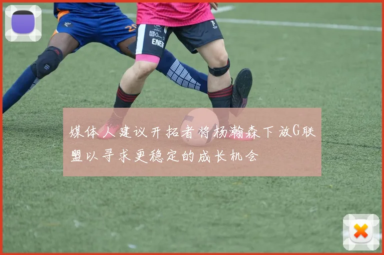 媒体人建议开拓者将杨瀚森下放G联盟以寻求更稳定的成长机会