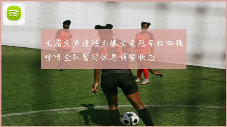 王霜发声遗憾无缘女足冠军杯四强呼吁全队暂时休息调整状态