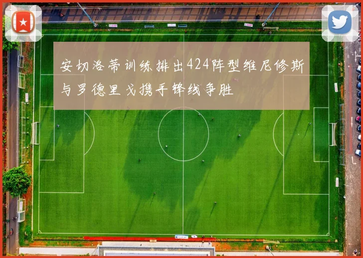 安切洛蒂训练排出424阵型维尼修斯与罗德里戈携手锋线争胜