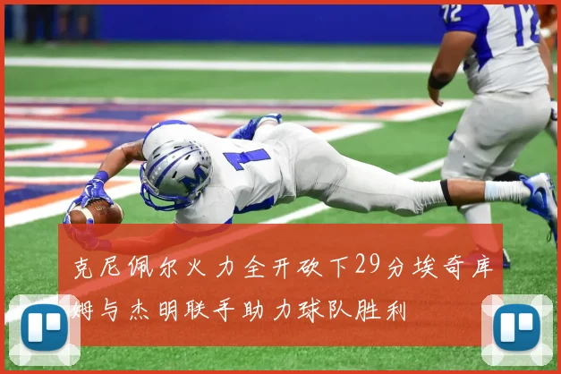 克尼佩尔火力全开砍下29分埃奇库姆与杰明联手助力球队胜利